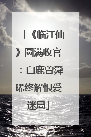 《临江仙》圆满收官：白鹿曾舜晞终解恨爱迷局