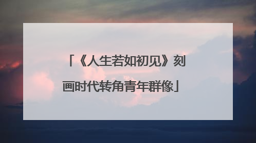 《人生若如初见》刻画时代转角青年群像