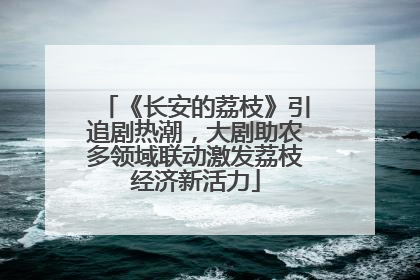 《长安的荔枝》引追剧热潮，大剧助农多领域联动激发荔枝经济新活力