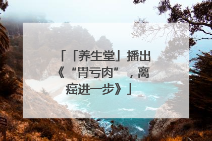「养生堂」播出《“胃亏肉”，离癌进一步》