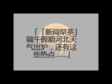 「新闻早茶」端午假期河北天气出炉，还有这些热点……