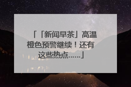 「新闻早茶」高温橙色预警继续！还有这些热点……