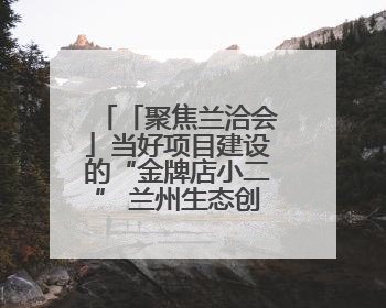 「聚焦兰洽会」当好项目建设的“金牌店小二” 兰州生态创新城加速推进项目建设