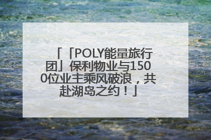 「POLY能量旅行团」保利物业与1500位业主乘风破浪，共赴湖岛之约！