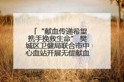 “献血传递希望 携手挽救生命” 樊城区卫健局联合市中心血站开展无偿献血科普公益活动
