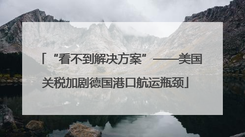 “看不到解决方案”——美国关税加剧德国港口航运瓶颈