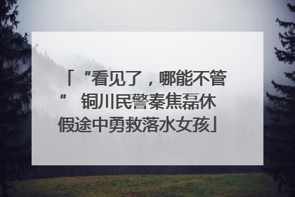 “看见了，哪能不管” 铜川民警秦焦磊休假途中勇救落水女孩