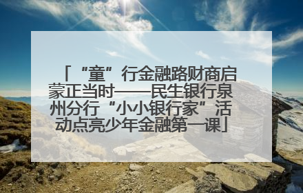 “童”行金融路财商启蒙正当时——民生银行泉州分行“小小银行家”活动点亮少年金融第一课