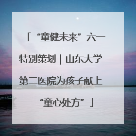 “童健未来”六一特别策划｜山东大学第二医院为孩子献上“童心处方”
