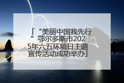 “美丽中国我先行”鄂尔多斯市2025年六五环境日主题宣传活动成功举办