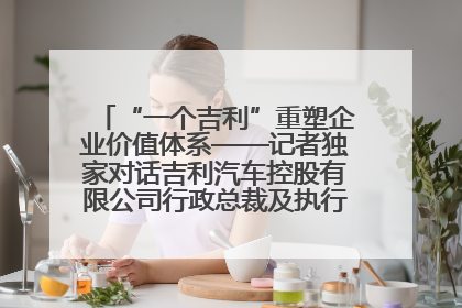 “一个吉利”重塑企业价值体系——记者独家对话吉利汽车控股有限公司行政总裁及执行董事桂生悦