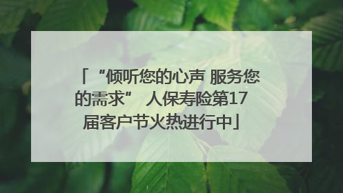 “倾听您的心声 服务您的需求” 人保寿险第17届客户节火热进行中