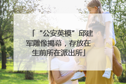 “公安英模”邱建军雕像揭幕，存放在生前所在派出所