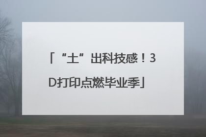 “土”出科技感！3D打印点燃毕业季