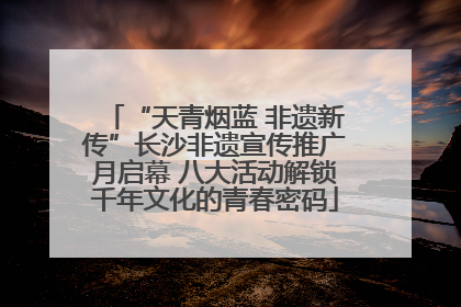 “天青烟蓝 非遗新传”长沙非遗宣传推广月启幕 八大活动解锁千年文化的青春密码