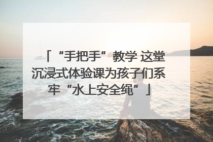 “手把手”教学 这堂沉浸式体验课为孩子们系牢“水上安全绳”