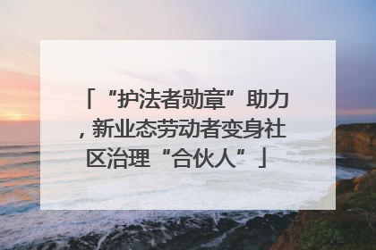 “护法者勋章”助力，新业态劳动者变身社区治理“合伙人”
