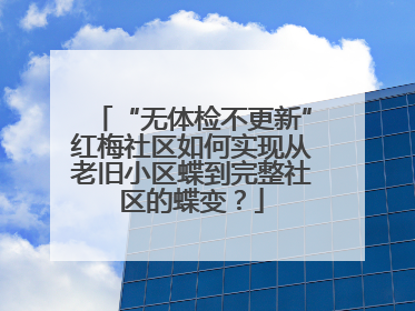 “无体检不更新”红梅社区如何实现从老旧小区蝶到完整社区的蝶变？