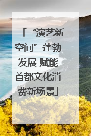 “演艺新空间”蓬勃发展 赋能首都文化消费新场景