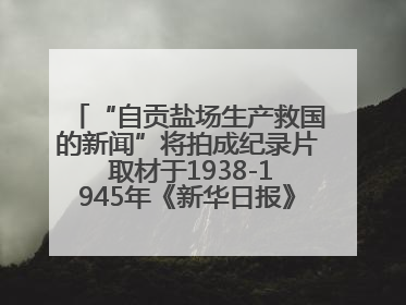 “自贡盐场生产救国的新闻”将拍成纪录片 取材于1938-1945年《新华日报》的连续报道