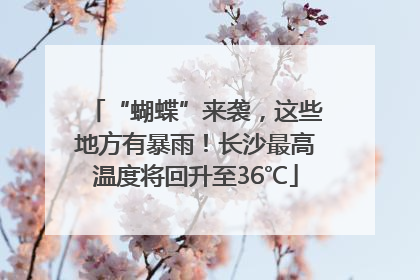 “蝴蝶”来袭，这些地方有暴雨！长沙最高温度将回升至36℃