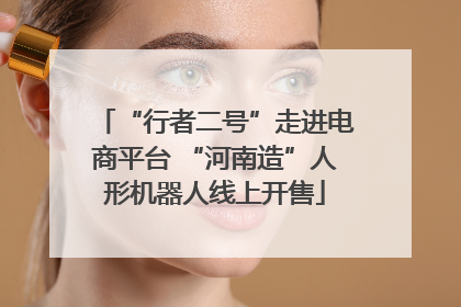 “行者二号”走进电商平台 “河南造”人形机器人线上开售