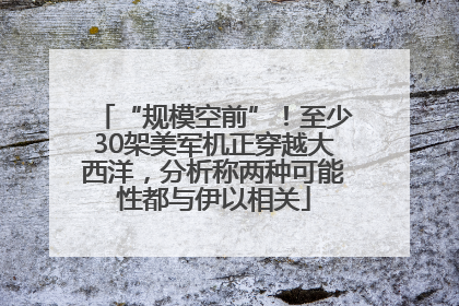 “规模空前”！至少30架美军机正穿越大西洋，分析称两种可能性都与伊以相关