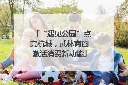 “遇见公园”点亮杭城，武林商圈激活消费新动能