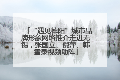 “遇见德阳”城市品牌形象网络推介走进无锡，张国立、倪萍、韩雪录视频助阵