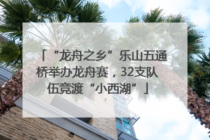 “龙舟之乡”乐山五通桥举办龙舟赛，32支队伍竞渡“小西湖”