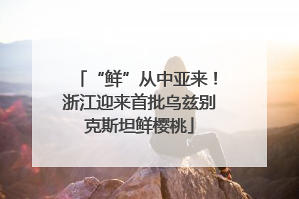“鲜”从中亚来！浙江迎来首批乌兹别克斯坦鲜樱桃