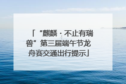 “麒麟・不止有瑞兽”第三届端午节龙舟赛交通出行提示