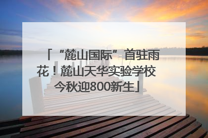 “麓山国际”首驻雨花！麓山天华实验学校今秋迎800新生