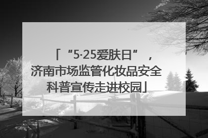 “5·25爱肤日”，济南市场监管化妆品安全科普宣传走进校园