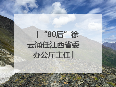 “80后”徐云涌任江西省委办公厅主任