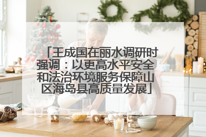 王成国在丽水调研时强调：以更高水平安全和法治环境服务保障山区海岛县高质量发展