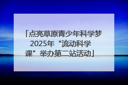 点亮草原青少年科学梦 2025年“流动科学课”举办第二站活动