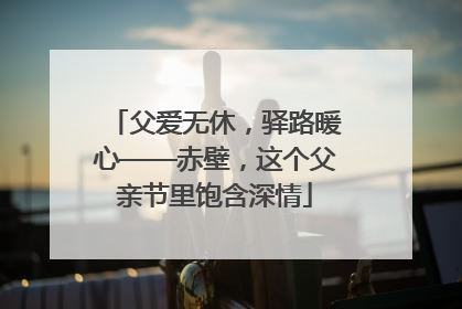 父爱无休，驿路暖心——赤壁，这个父亲节里饱含深情