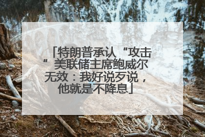特朗普承认“攻击”美联储主席鲍威尔无效：我好说歹说，他就是不降息
