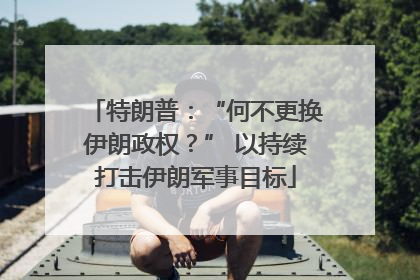 特朗普：“何不更换伊朗政权？” 以持续打击伊朗军事目标