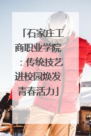石家庄工商职业学院：传统技艺进校园焕发青春活力