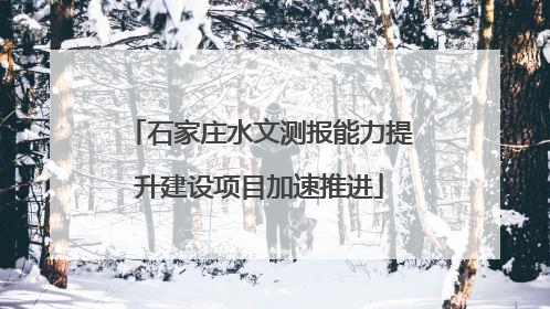 石家庄水文测报能力提升建设项目加速推进