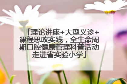 理论讲座+大型义诊+课程思政实践，全生命周期口腔健康管理科普活动走进省实验小学