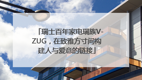 瑞士百年家电瑞族V-ZUG，在致雅方寸间构建人与爱意的链接
