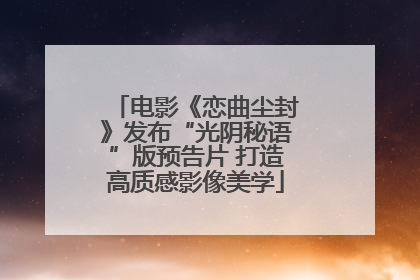 电影《恋曲尘封》发布“光阴秘语”版预告片 打造高质感影像美学