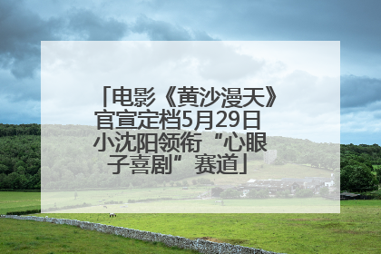 电影《黄沙漫天》官宣定档5月29日 小沈阳领衔“心眼子喜剧”赛道