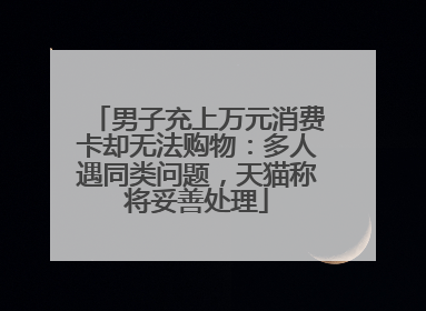 男子充上万元消费卡却无法购物：多人遇同类问题，天猫称将妥善处理