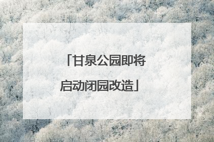 甘泉公园即将启动闭园改造