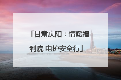 甘肃庆阳：情暖福利院 电护安全行