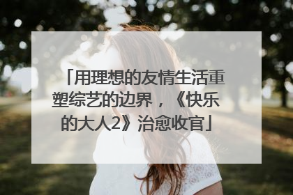 用理想的友情生活重塑综艺的边界，《快乐的大人2》治愈收官